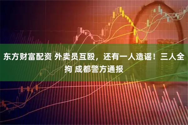 东方财富配资 外卖员互殴，还有一人造谣！三人全拘 成都警方通报