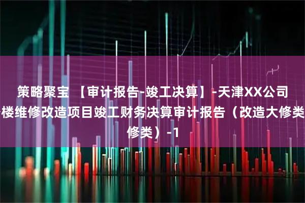 策略聚宝 【审计报告-竣工决算】-天津XX公司办公楼维修改造项目竣工财务决算审计报告（改造大修类）-1