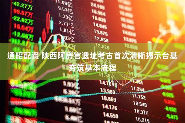 通昭配资 陕西阿房宫遗址考古首次清晰揭示台基夯筑基本流程