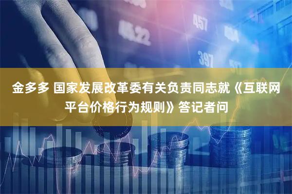 金多多 国家发展改革委有关负责同志就《互联网平台价格行为规则》答记者问
