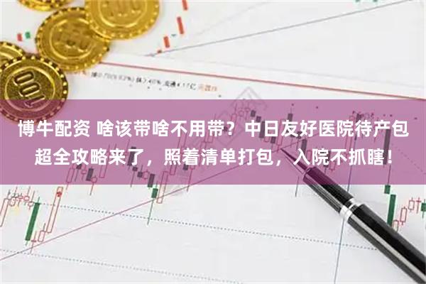 博牛配资 啥该带啥不用带？中日友好医院待产包超全攻略来了，照着清单打包，入院不抓瞎！
