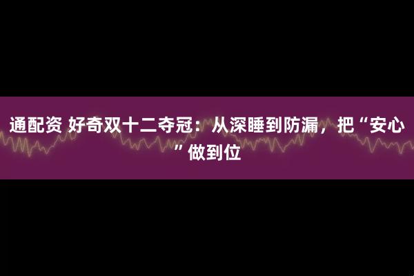 通配资 好奇双十二夺冠：从深睡到防漏，把“安心”做到位