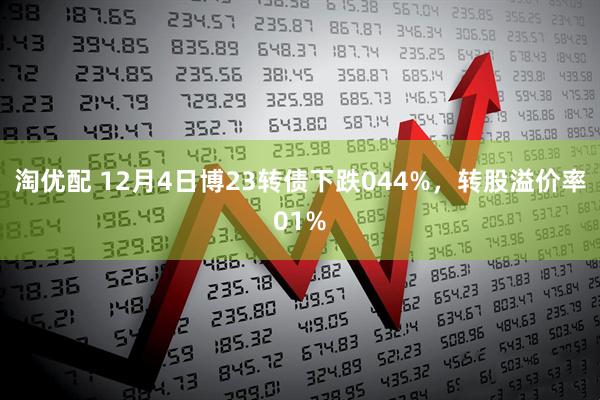 淘优配 12月4日博23转债下跌044%，转股溢价率01%