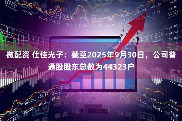 微配资 仕佳光子：截至2025年9月30日，公司普通股股东总数为44323户