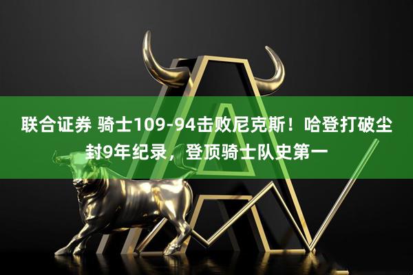 联合证券 骑士109-94击败尼克斯！哈登打破尘封9年纪录，登顶骑士队史第一