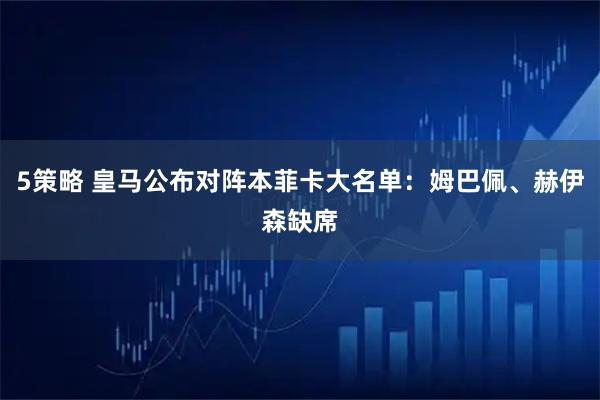 5策略 皇马公布对阵本菲卡大名单：姆巴佩、赫伊森缺席