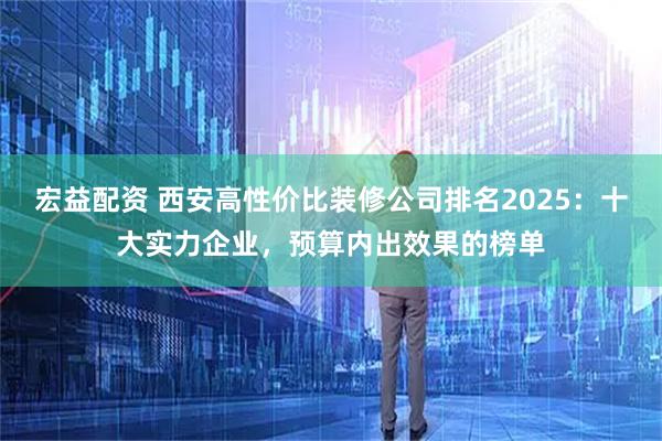 宏益配资 西安高性价比装修公司排名2025：十大实力企业，预算内出效果的榜单