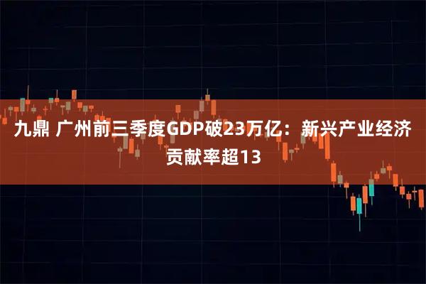 九鼎 广州前三季度GDP破23万亿：新兴产业经济贡献率超13