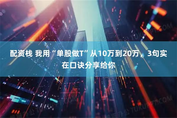 配资栈 我用“单股做T”从10万到20万，3句实在口诀分享给你
