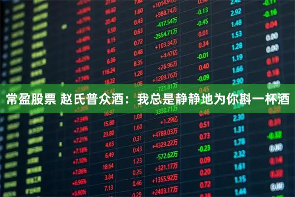 常盈股票 赵氏普众酒：我总是静静地为你斟一杯酒