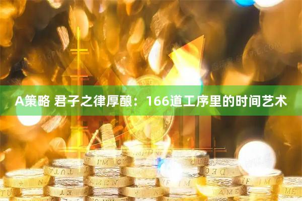 A策略 君子之律厚酿：166道工序里的时间艺术