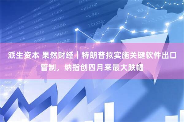 派生资本 果然财经｜特朗普拟实施关键软件出口管制，纳指创四月来最大跌幅