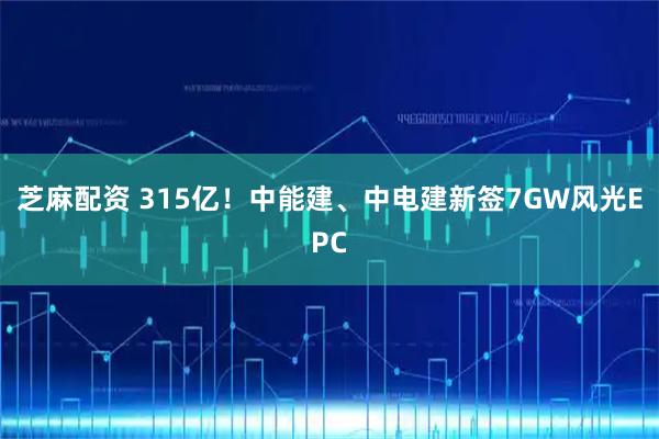 芝麻配资 315亿！中能建、中电建新签7GW风光EPC