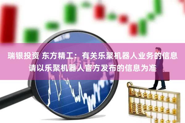 瑞银投资 东方精工：有关乐聚机器人业务的信息请以乐聚机器人官方发布的信息为准