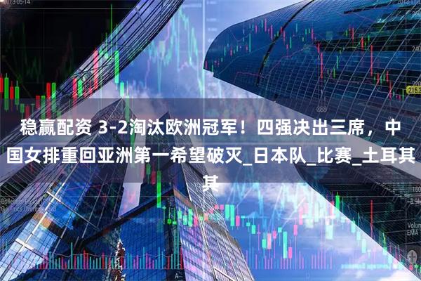 稳赢配资 3-2淘汰欧洲冠军！四强决出三席，中国女排重回亚洲第一希望破灭_日本队_比赛_土耳其