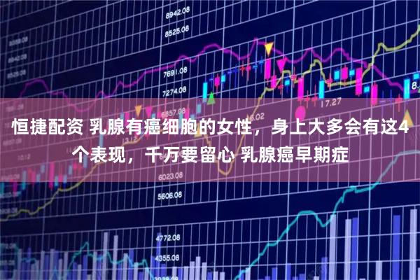 恒捷配资 乳腺有癌细胞的女性，身上大多会有这4个表现，千万要留心 乳腺癌早期症